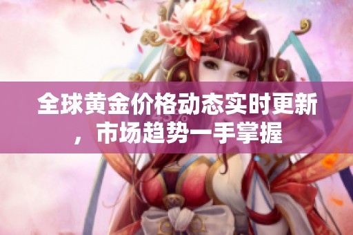 全球黄金价格动态实时更新，市场趋势一手掌握