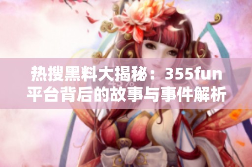 热搜黑料大揭秘：355fun平台背后的故事与事件解析