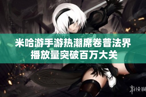 米哈游手游热潮席卷普法界 播放量突破百万大关