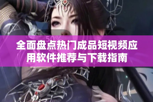 全面盘点热门成品短视频应用软件推荐与下载指南