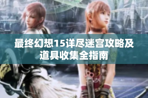 最终幻想15详尽迷宫攻略及道具收集全指南