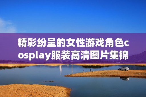 精彩纷呈的女性游戏角色cosplay服装高清图片集锦