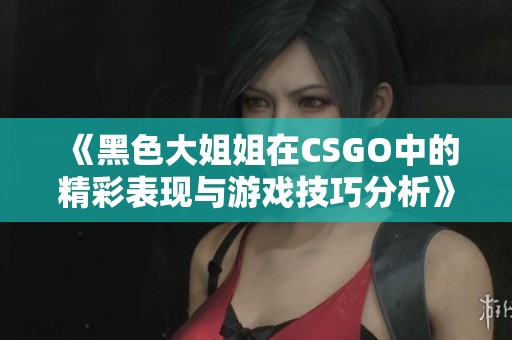 《黑色大姐姐在CSGO中的精彩表现与游戏技巧分析》