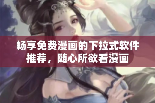 畅享免费漫画的下拉式软件推荐，随心所欲看漫画