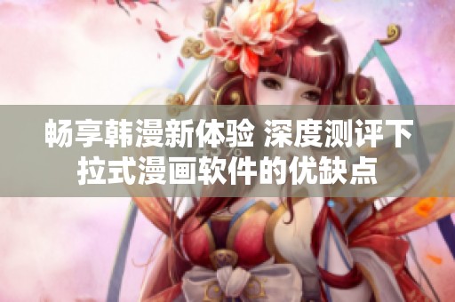 畅享韩漫新体验 深度测评下拉式漫画软件的优缺点