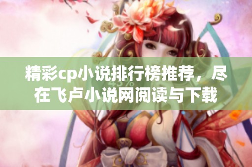 精彩cp小说排行榜推荐，尽在飞卢小说网阅读与下载