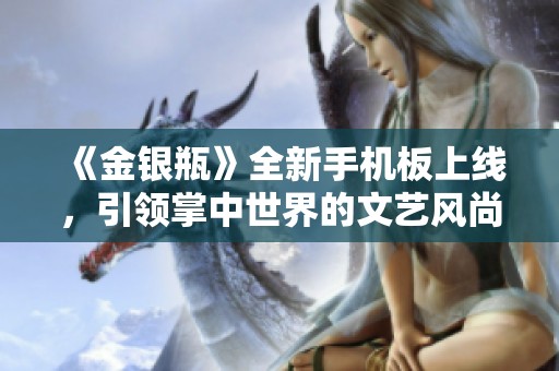 《金银瓶》全新手机板上线，引领掌中世界的文艺风尚