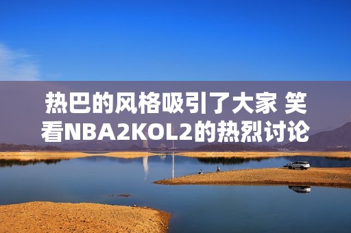 热巴的风格吸引了大家 笑看NBA2KOL2的热烈讨论