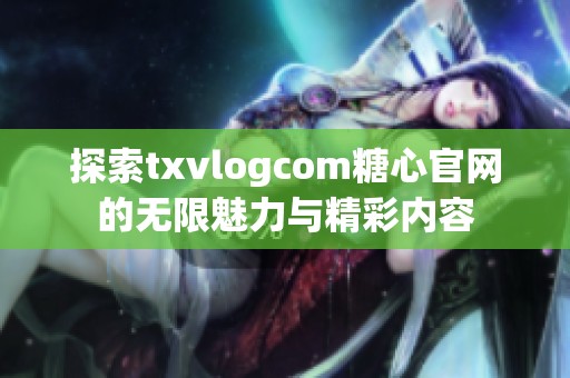 探索txvlogcom糖心官网的无限魅力与精彩内容
