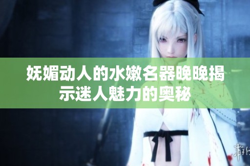 妩媚动人的水嫩名器晚晚揭示迷人魅力的奥秘
