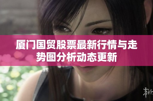 厦门国贸股票最新行情与走势图分析动态更新