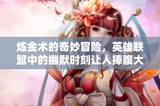 炼金术的奇妙冒险，英雄联盟中的幽默时刻让人捧腹大笑