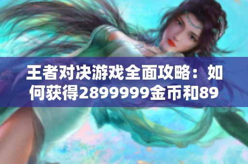 王者对决游戏全面攻略：如何获得2899999金币和89999钻石
