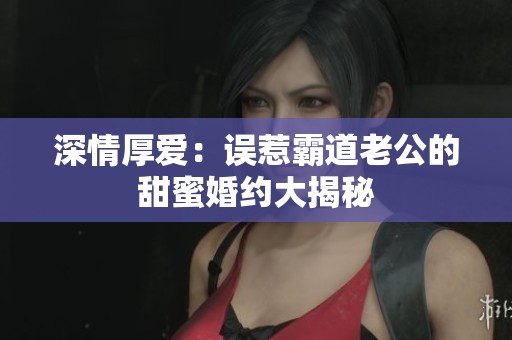 深情厚爱：误惹霸道老公的甜蜜婚约大揭秘