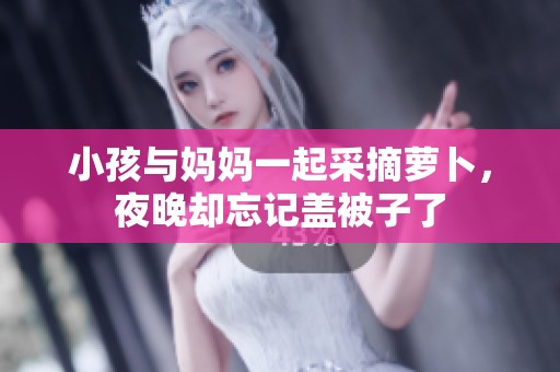 小孩与妈妈一起采摘萝卜，夜晚却忘记盖被子了