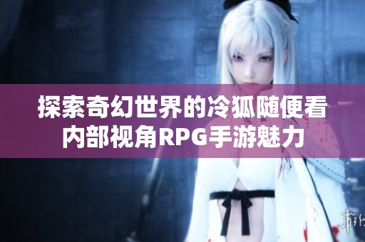 探索奇幻世界的冷狐随便看内部视角RPG手游魅力