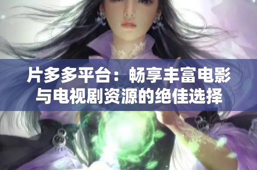 片多多平台：畅享丰富电影与电视剧资源的绝佳选择