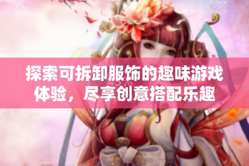 探索可拆卸服饰的趣味游戏体验，尽享创意搭配乐趣