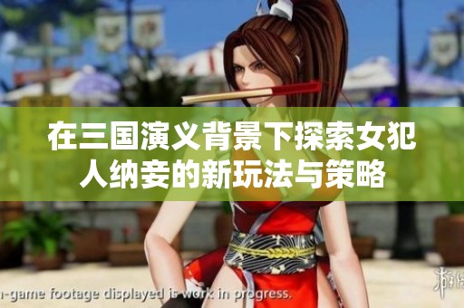 在三国演义背景下探索女犯人纳妾的新玩法与策略