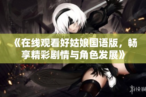 《在线观看好姑娘国语版，畅享精彩剧情与角色发展》