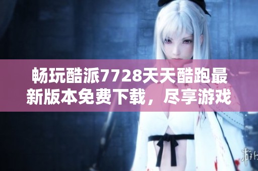 畅玩酷派7728天天酷跑最新版本免费下载，尽享游戏乐趣！