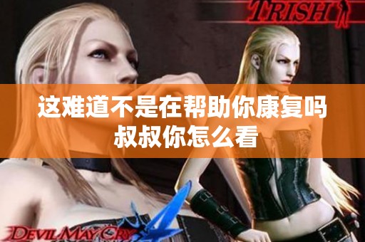这难道不是在帮助你康复吗 叔叔你怎么看