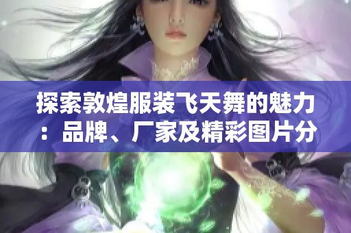 探索敦煌服装飞天舞的魅力：品牌、厂家及精彩图片分享