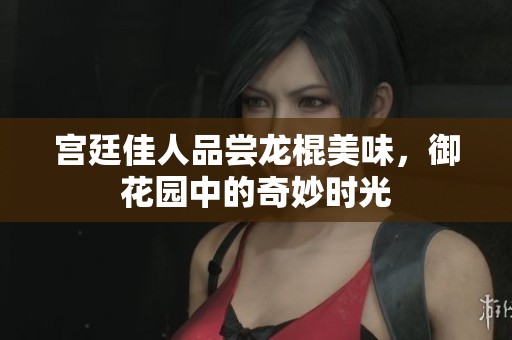 宫廷佳人品尝龙棍美味，御花园中的奇妙时光