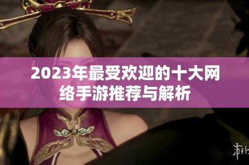 2023年最受欢迎的十大网络手游推荐与解析