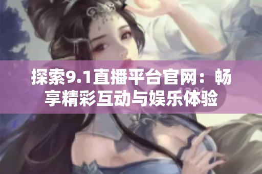 探索9.1直播平台官网：畅享精彩互动与娱乐体验