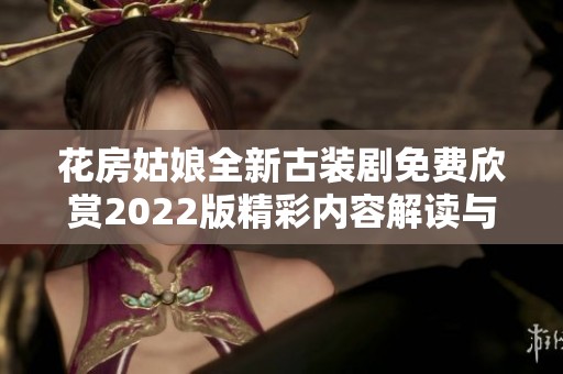 花房姑娘全新古装剧免费欣赏2022版精彩内容解读与分享
