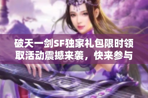 破天一剑SF独家礼包限时领取活动震撼来袭，快来参与！