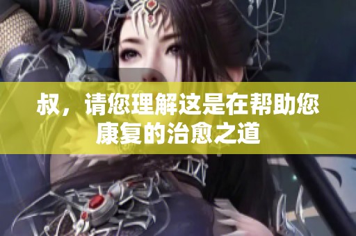叔，请您理解这是在帮助您康复的治愈之道