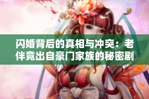 闪婚背后的真相与冲突：老伴竟出自豪门家族的秘密剧情探秘