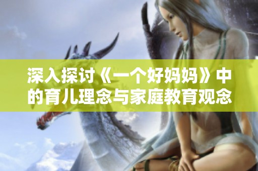深入探讨《一个好妈妈》中的育儿理念与家庭教育观念