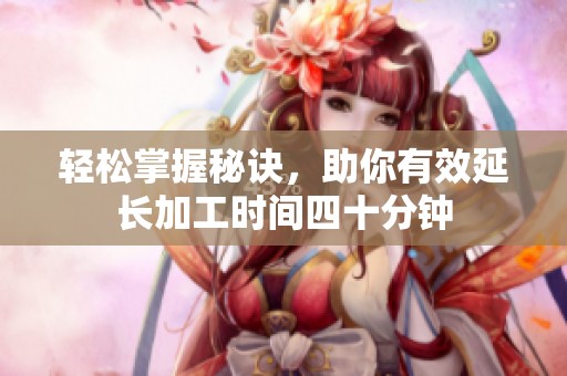 轻松掌握秘诀，助你有效延长加工时间四十分钟