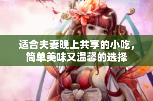 适合夫妻晚上共享的小吃，简单美味又温馨的选择