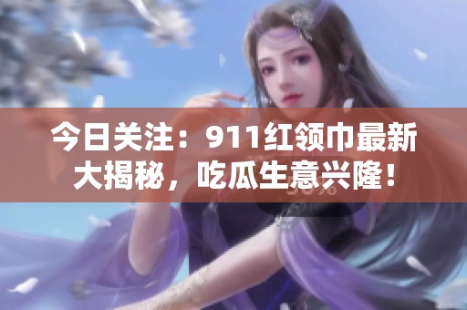 今日关注：911红领巾最新大揭秘，吃瓜生意兴隆！