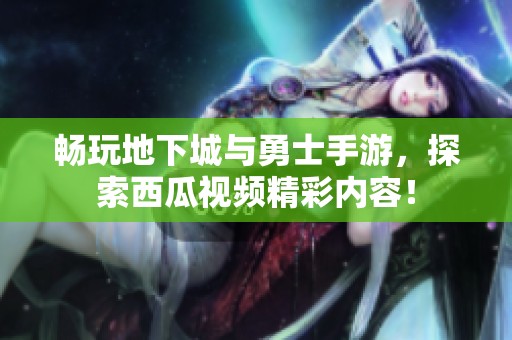 畅玩地下城与勇士手游，探索西瓜视频精彩内容！