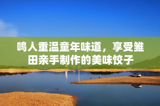 鸣人重温童年味道，享受雏田亲手制作的美味饺子