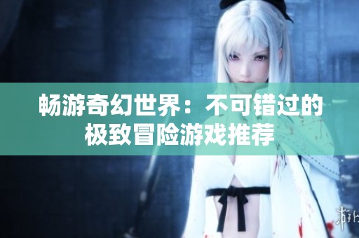 畅游奇幻世界：不可错过的极致冒险游戏推荐