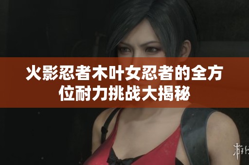 火影忍者木叶女忍者的全方位耐力挑战大揭秘