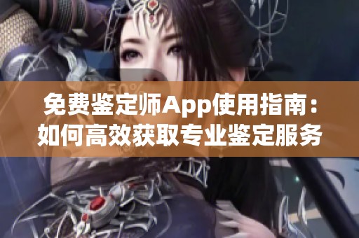 免费鉴定师App使用指南：如何高效获取专业鉴定服务