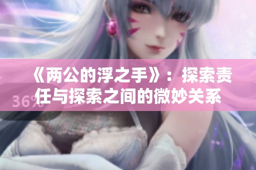 《两公的浮之手》：探索责任与探索之间的微妙关系