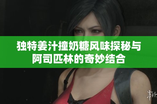 独特姜汁撞奶糖风味探秘与阿司匹林的奇妙结合