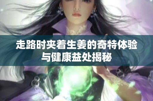 走路时夹着生姜的奇特体验与健康益处揭秘