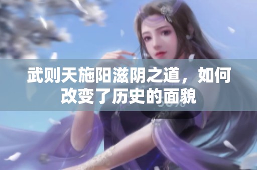 武则天施阳滋阴之道，如何改变了历史的面貌