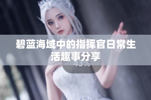 碧蓝海域中的指挥官日常生活趣事分享