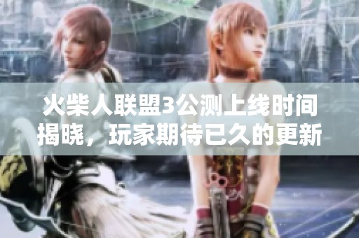火柴人联盟3公测上线时间揭晓，玩家期待已久的更新将至