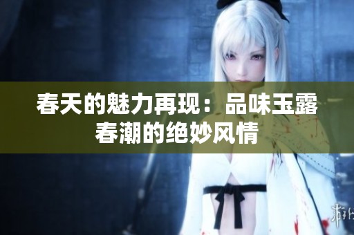 春天的魅力再现：品味玉露春潮的绝妙风情